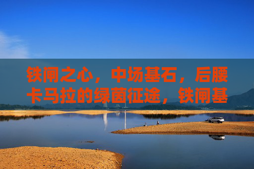 铁闸之心，中场基石，后腰卡马拉的绿茵征途，铁闸基石，后腰卡马拉的绿茵征途