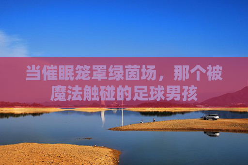 当催眠笼罩绿茵场，那个被魔法触碰的足球男孩