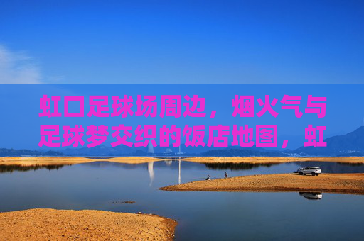 虹口足球场周边，烟火气与足球梦交织的饭店地图，虹口足球场周边，烟火气与足球梦交织的饭店地图