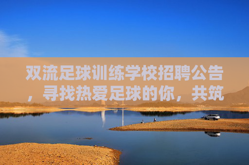 双流足球训练学校招聘公告，寻找热爱足球的你，共筑青训梦想！