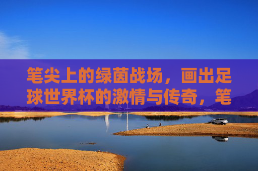 笔尖上的绿茵战场，画出足球世界杯的激情与传奇，笔尖绘绿茵，世界杯传奇书