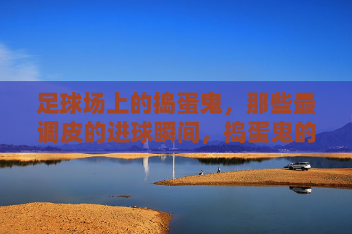 足球场上的捣蛋鬼，那些最调皮的进球瞬间，捣蛋鬼的调皮进球瞬间