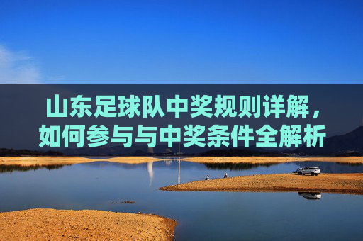 山东足球队中奖规则详解，如何参与与中奖条件全解析，山东足球队中奖规则详解，参与方式与中奖条件全解析