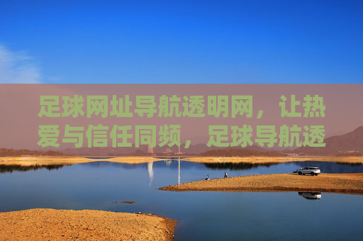 足球网址导航透明网，让热爱与信任同频，足球导航透明网，热爱与信任同频