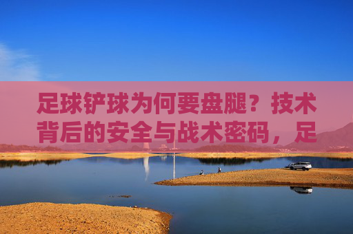 足球铲球为何要盘腿？技术背后的安全与战术密码，足球铲球盘腿，安全与战术的技术密码