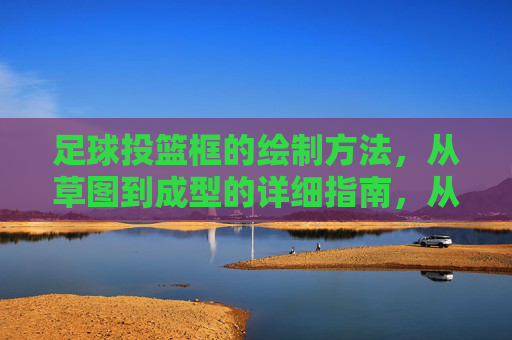 足球投篮框的绘制方法，从草图到成型的详细指南，从草图到成型，足球投篮框绘制详细指南