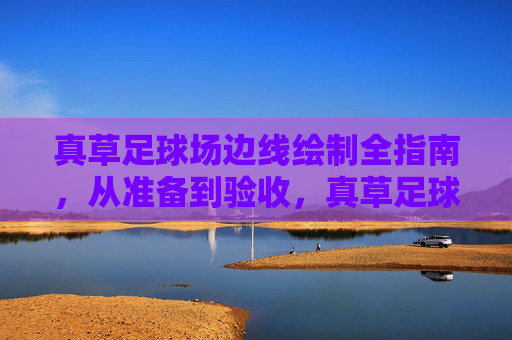 真草足球场边线绘制全指南，从准备到验收，真草足球场边线绘制全指南，从准备到验收