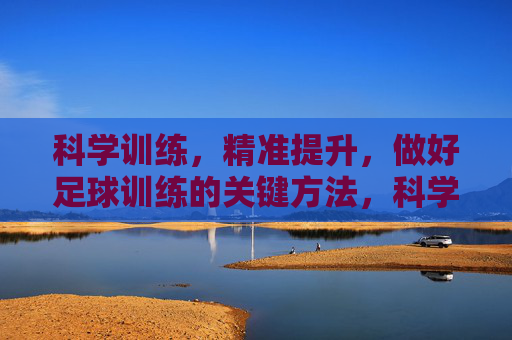 科学训练，精准提升，做好足球训练的关键方法，科学训练精准提升，足球训练的关键方法