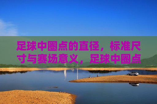足球中圈点的直径，标准尺寸与赛场意义，足球中圈点直径，标准尺寸与赛场意义