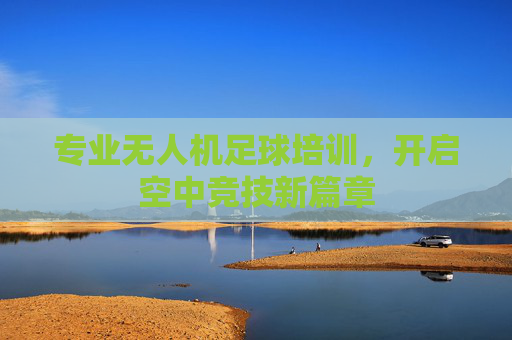 专业无人机足球培训，开启空中竞技新篇章