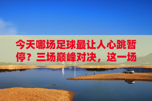 今天哪场足球最让人心跳暂停？三场巅峰对决，这一场封神！