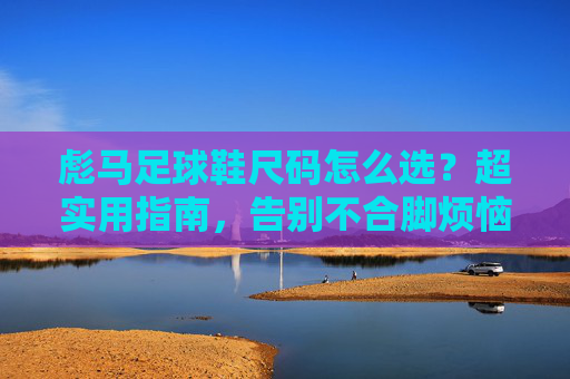 彪马足球鞋尺码怎么选？超实用指南，告别不合脚烦恼！彪马足球鞋尺码选对指南，告别不合脚烦恼！