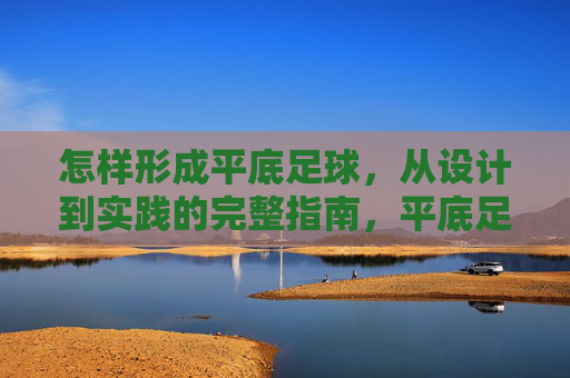 怎样形成平底足球，从设计到实践的完整指南，平底足球从设计到实践的形成指南