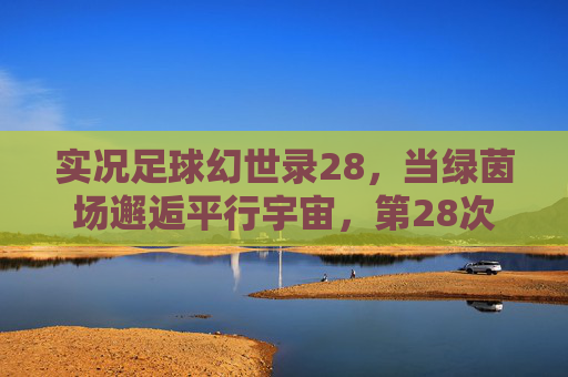 实况足球幻世录28，当绿茵场邂逅平行宇宙，第28次重燃足球幻梦，实况足球幻世录28，绿茵场平行宇宙，重燃足球幻梦