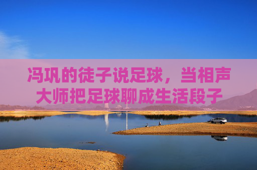 冯巩的徒子说足球，当相声大师把足球聊成生活段子