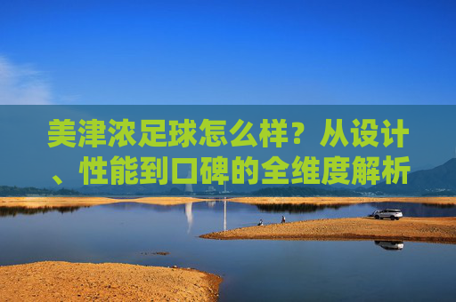 美津浓足球怎么样?从设计、性能到口碑的全维度解析,美津浓足球,设计、性能与口碑全维度解析 美津浓足球怎么样?从设计、性能到口碑的全维度解析,美津浓足球,设计、性能与口碑全维度解析