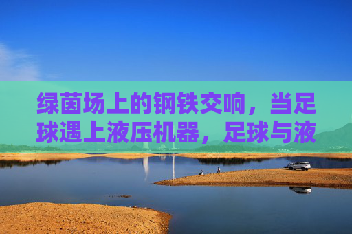 绿茵场上的钢铁交响，当足球遇上液压机器，足球与液压的钢铁交响