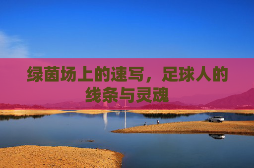绿茵场上的速写，足球人的线条与灵魂