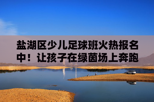 盐湖区少儿足球班火热报名中！让孩子在绿茵场上奔跑，收获健康与成长，盐湖区少儿足球班火热报名中！绿茵奔跑收获健康成长