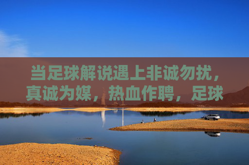 当足球解说遇上非诚勿扰，真诚为媒，热血作聘，足球解说遇上非诚勿扰，真诚为媒，热血作聘
