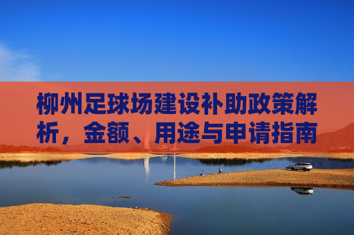 柳州足球场建设补助政策解析，金额、用途与申请指南，柳州足球场建设补助政策解析，金额、用途与申请指南