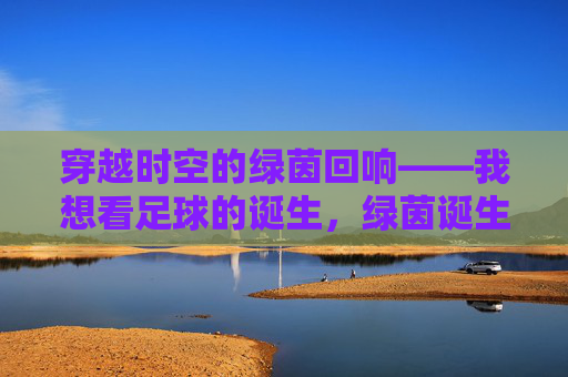 穿越时空的绿茵回响——我想看足球的诞生，绿茵诞生的时空回响