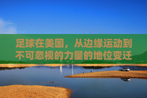 足球在美国，从边缘运动到不可忽视的力量的地位变迁，美国足球，从边缘到不可忽视的力量变迁