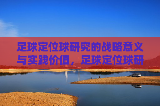 足球定位球研究的战略意义与实践价值，足球定位球研究的战略意义与实践价值