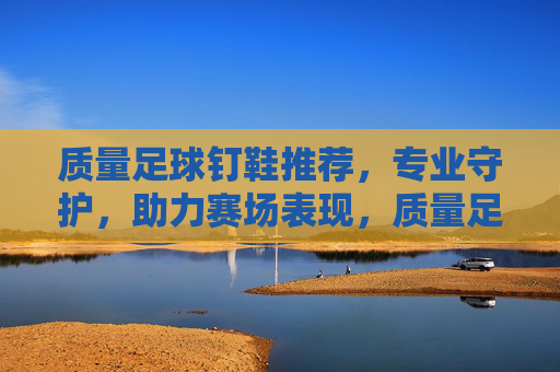 质量足球钉鞋推荐，专业守护，助力赛场表现，质量足球钉鞋推荐，专业守护，助力赛场表现