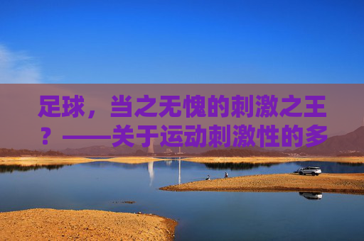 足球，当之无愧的刺激之王？——关于运动刺激性的多维探讨，足球，运动刺激性的多维探讨