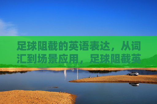 足球阻截的英语表达，从词汇到场景应用，足球阻截英语表达，从词汇到场景应用