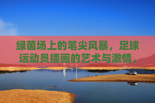 绿茵场上的笔尖风暴，足球运动员插画的艺术与激情，绿茵笔尖风暴，足球插画的艺术激情