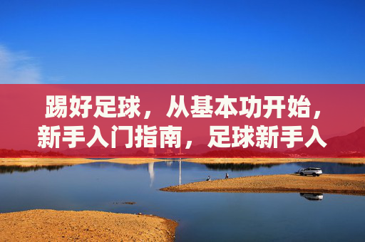 踢好足球，从基本功开始，新手入门指南，足球新手入门，从基本功开始踢好