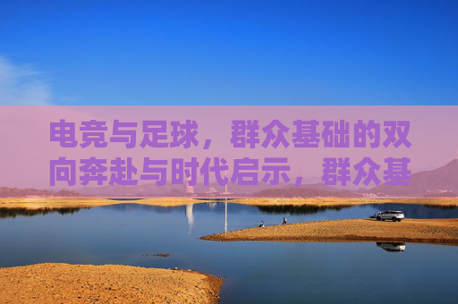电竞与足球，群众基础的双向奔赴与时代启示，群众基础的双向奔赴，电竞与足球的时代启示