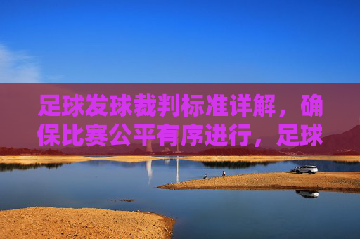 足球发球裁判标准详解，确保比赛公平有序进行，足球发球裁判标准详解