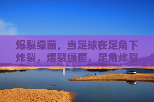 爆裂绿茵，当足球在足角下炸裂，爆裂绿茵，足角炸裂