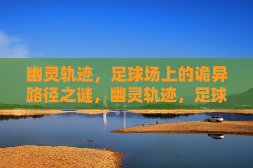 幽灵轨迹，足球场上的诡异路径之谜，幽灵轨迹，足球场诡异路径之谜