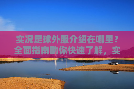 实况足球外服介绍在哪里？全面指南助你快速了解，实况足球外服介绍全指南，快速了解必备