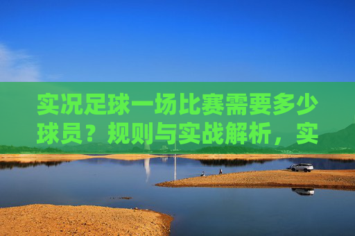 实况足球一场比赛需要多少球员？规则与实战解析，实况足球比赛球员数量及规则实战解析