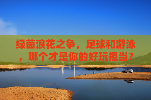 绿茵浪花之争，足球和游泳，哪个才是你的好玩担当？绿茵浪花之争，足球和游泳，哪个才是你的好玩担当？