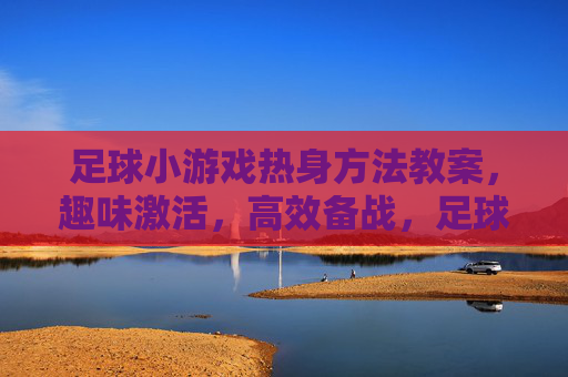 足球小游戏热身方法教案，趣味激活，高效备战，足球小游戏热身教案，趣味激活，高效备战