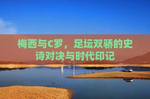 梅西与C罗，足坛双骄的史诗对决与时代印记