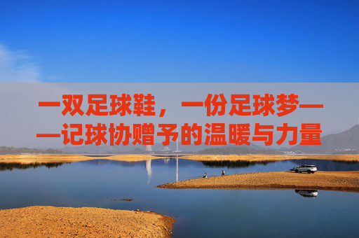 一双足球鞋，一份足球梦——记球协赠予的温暖与力量，一双足球鞋，一份足球梦，球协赠予的温暖力量