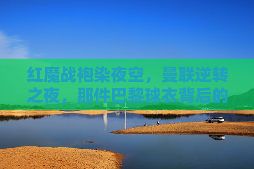 红魔战袍染夜空，曼联逆转之夜，那件巴黎球衣背后的热血与传奇，红魔战袍染夜空，逆转巴黎的热血传奇