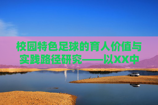 校园特色足球的育人价值与实践路径研究——以XX中学为例，校园特色足球的育人价值与实践路径研究——以XX中学为例