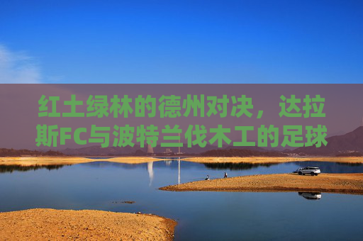 红土绿林的德州对决，达拉斯FC与波特兰伐木工的足球碰撞，红土绿林德州对决，达拉斯FC与波特兰伐木工足球碰撞