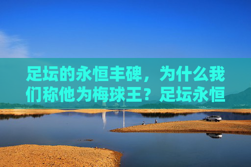 足坛的永恒丰碑，为什么我们称他为梅球王？足坛永恒丰碑，为何称他为梅球王？