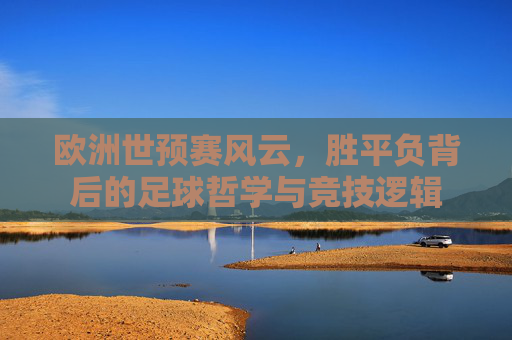 欧洲世预赛风云，胜平负背后的足球哲学与竞技逻辑