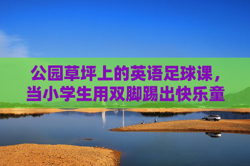 公园草坪上的英语足球课,当小学生用双脚踢出快乐童年,草坪足球课,小脚丫踢出快乐童年 公园草坪上的英语足球课,当小学生用双脚踢出快乐童年,草坪足球课,小脚丫踢出快乐童年