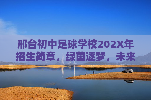邢台初中足球学校202X年招生简章,绿茵逐梦,未来可期,邢台初中足球学校202X年招生简章,绿茵逐梦,未来可期 邢台初中足球学校202X年招生简章,绿茵逐梦,未来可期,邢台初中足球学校202X年招生简章,绿茵逐梦,未来可期